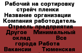 Рабочий на сортировку стрейч-пленки › Название организации ­ Компания-работодатель › Отрасль предприятия ­ Другое › Минимальный оклад ­ 25 000 - Все города Работа » Вакансии   . Тюменская обл.